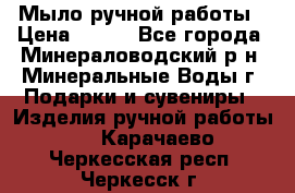 Мыло ручной работы › Цена ­ 350 - Все города, Минераловодский р-н, Минеральные Воды г. Подарки и сувениры » Изделия ручной работы   . Карачаево-Черкесская респ.,Черкесск г.